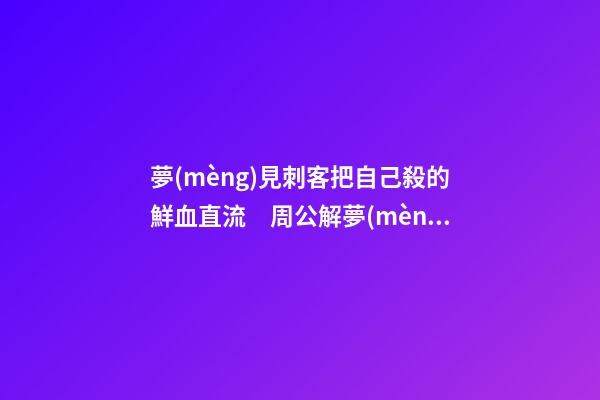 夢(mèng)見刺客把自己殺的鮮血直流　周公解夢(mèng)之夢(mèng)到刺客把自己殺的鮮血
